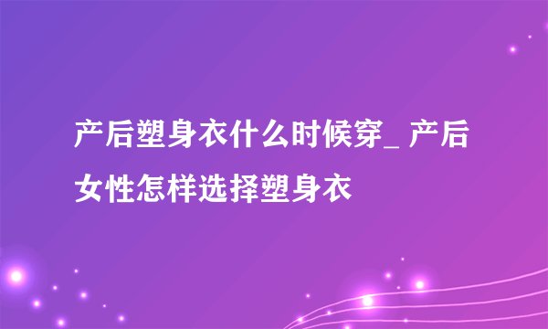 产后塑身衣什么时候穿_ 产后女性怎样选择塑身衣