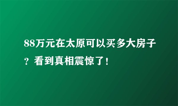 88万元在太原可以买多大房子？看到真相震惊了！