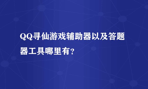 QQ寻仙游戏辅助器以及答题器工具哪里有？