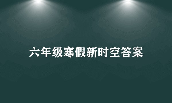 六年级寒假新时空答案