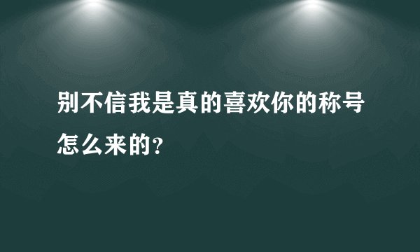 别不信我是真的喜欢你的称号怎么来的？