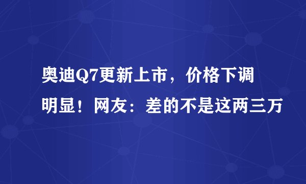 奥迪Q7更新上市，价格下调明显！网友：差的不是这两三万
