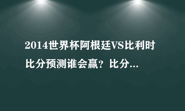 2014世界杯阿根廷VS比利时比分预测谁会赢？比分是多少首发阵容