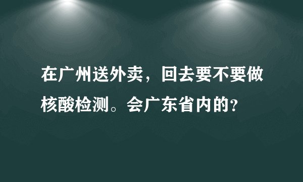 在广州送外卖，回去要不要做核酸检测。会广东省内的？