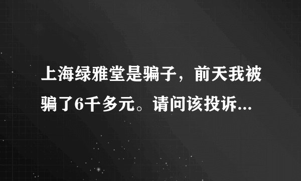 上海绿雅堂是骗子，前天我被骗了6千多元。请问该投诉哪个部门？