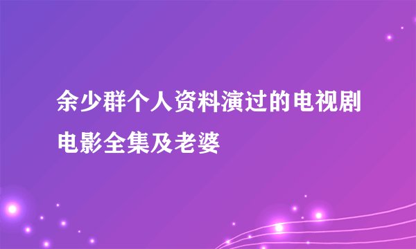 余少群个人资料演过的电视剧电影全集及老婆