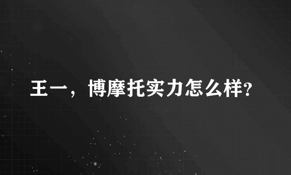 王一，博摩托实力怎么样？