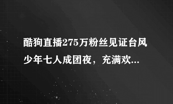 酷狗直播275万粉丝见证台风少年七人成团夜，充满欢笑和泪水