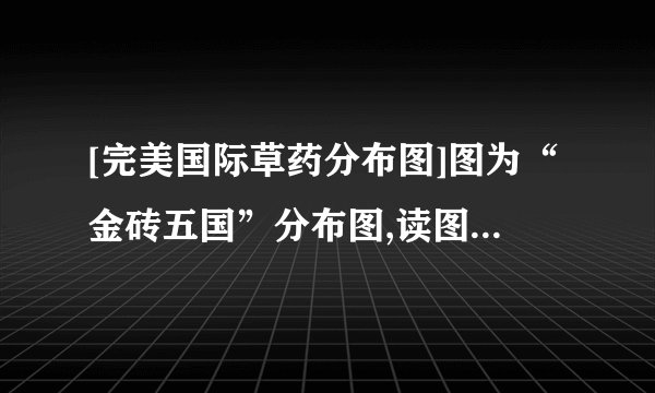 [完美国际草药分布图]图为“金砖五国”分布图,读图完成题。小题1-下列关