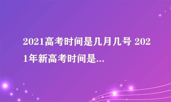 2021高考时间是几月几号 2021年新高考时间是什么时候