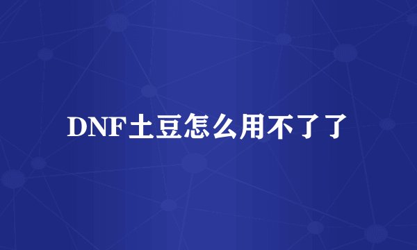 DNF土豆怎么用不了了