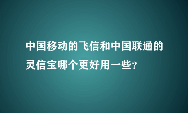 中国移动的飞信和中国联通的灵信宝哪个更好用一些？