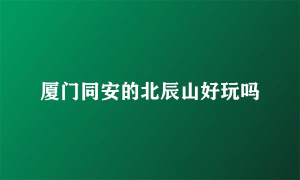 厦门同安的北辰山好玩吗