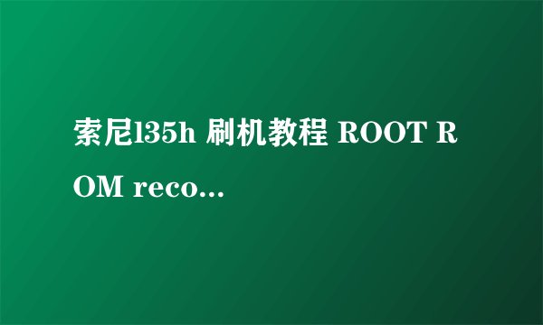 索尼l35h 刷机教程 ROOT ROM recovery