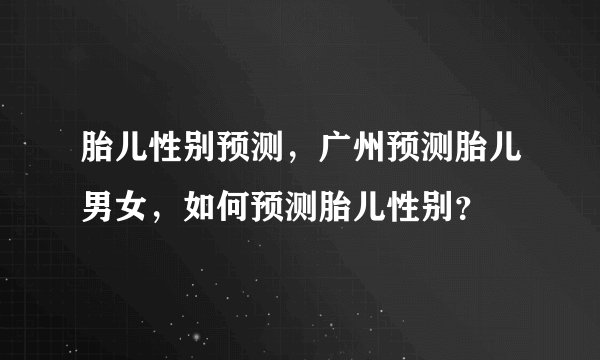 胎儿性别预测，广州预测胎儿男女，如何预测胎儿性别？