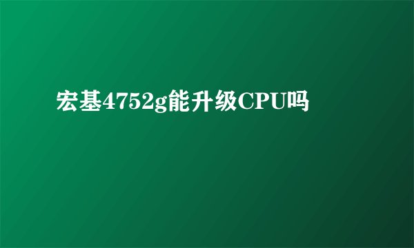 宏基4752g能升级CPU吗