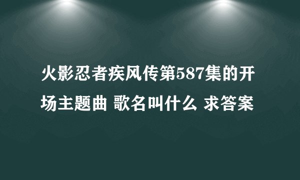 火影忍者疾风传第587集的开场主题曲 歌名叫什么 求答案