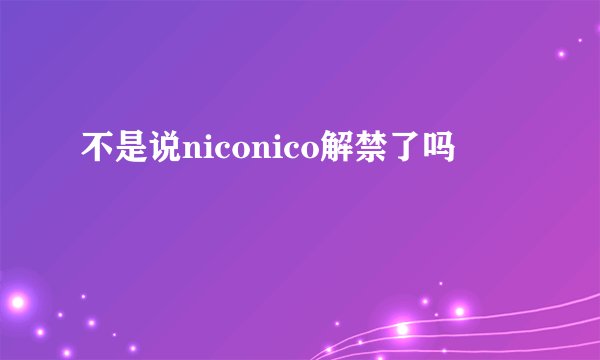 不是说niconico解禁了吗