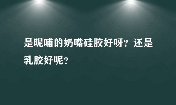 是昵哺的奶嘴硅胶好呀？还是乳胶好呢？