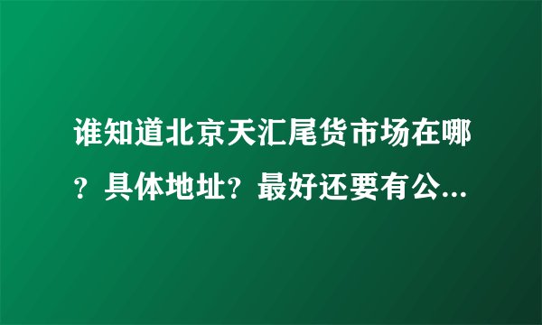 谁知道北京天汇尾货市场在哪？具体地址？最好还要有公交线路？