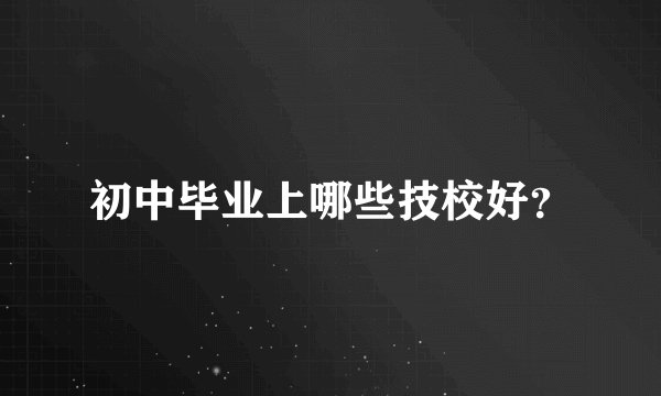 初中毕业上哪些技校好？