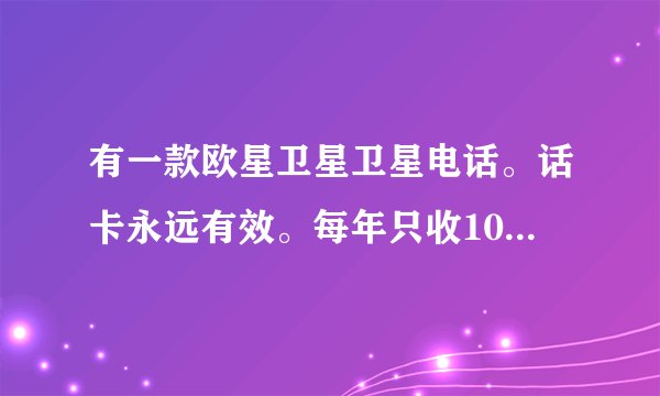 有一款欧星卫星卫星电话。话卡永远有效。每年只收10单位话费。谁知是哪款呀。是国内卡。还是国外卡呀？