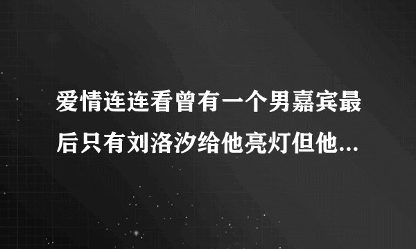 爱情连连看曾有一个男嘉宾最后只有刘洛汐给他亮灯但他没牵手，我只是喜欢他的发型，朝向一边的，叫啥啊