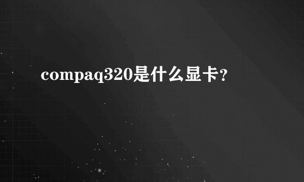 compaq320是什么显卡？