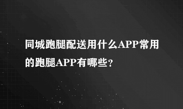 同城跑腿配送用什么APP常用的跑腿APP有哪些？