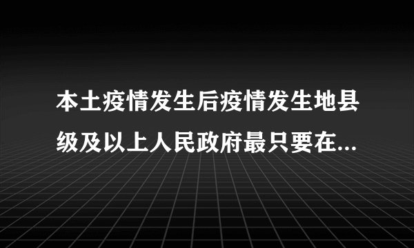 本土疫情发生后疫情发生地县级及以上人民政府最只要在几小时内发