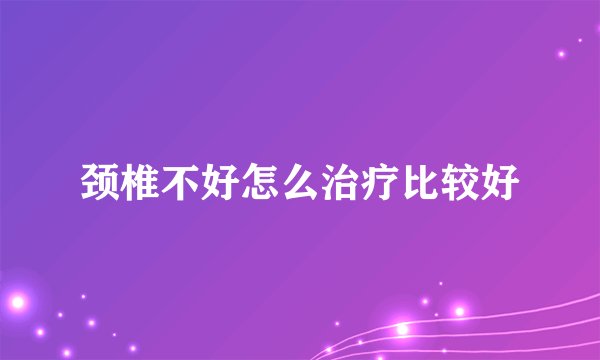 颈椎不好怎么治疗比较好