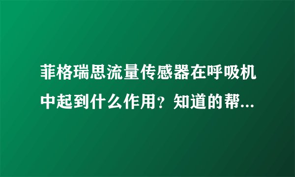 菲格瑞思流量传感器在呼吸机中起到什么作用？知道的帮忙可以帮忙答下吗？谢谢。