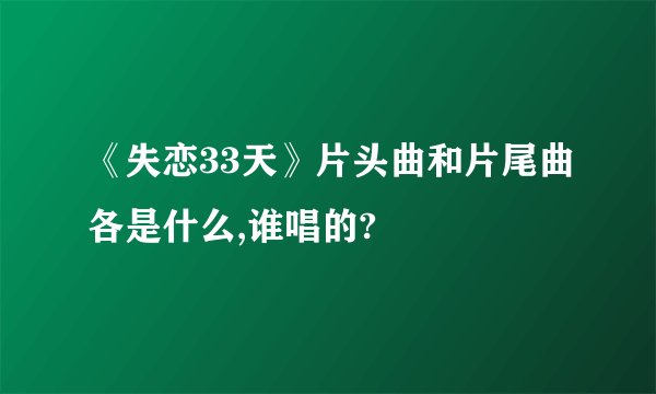《失恋33天》片头曲和片尾曲各是什么,谁唱的?