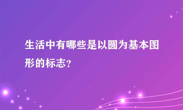 生活中有哪些是以圆为基本图形的标志？