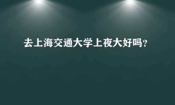 去上海交通大学上夜大好吗?