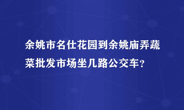 余姚市名仕花园到余姚庙弄蔬菜批发市场坐几路公交车？