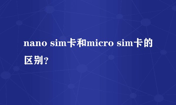 nano sim卡和micro sim卡的区别？