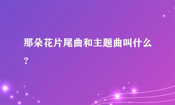 那朵花片尾曲和主题曲叫什么？