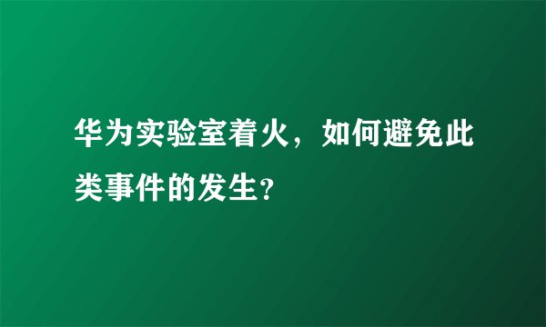 华为实验室着火，如何避免此类事件的发生？