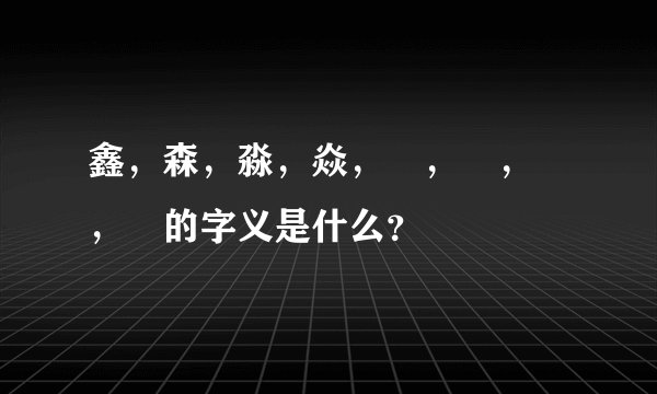 鑫，森，淼，焱，垚，骉，犇，羴的字义是什么？