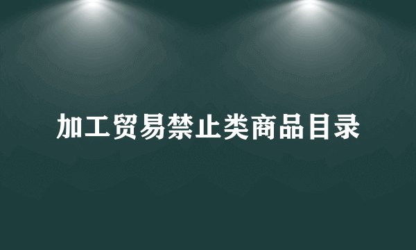 加工贸易禁止类商品目录