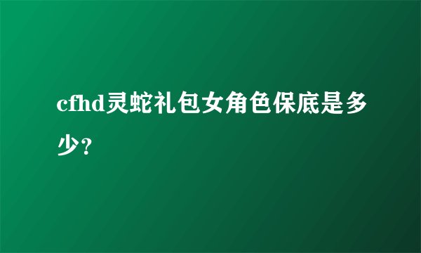 cfhd灵蛇礼包女角色保底是多少？