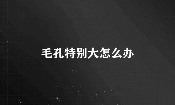 毛孔特别大怎么办