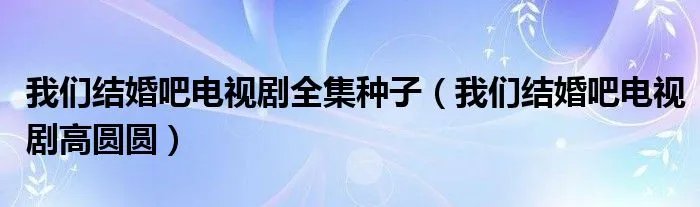 我们结婚吧电视剧全集种子（我们结婚吧电视剧高圆圆）