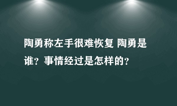 陶勇称左手很难恢复 陶勇是谁？事情经过是怎样的？