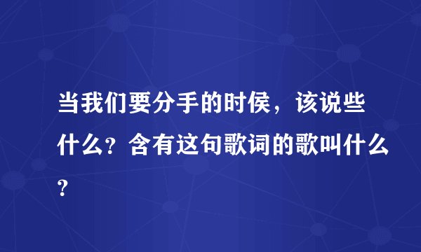 当我们要分手的时侯，该说些什么？含有这句歌词的歌叫什么？