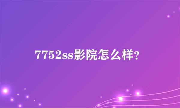 7752ss影院怎么样？