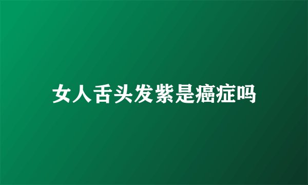 女人舌头发紫是癌症吗