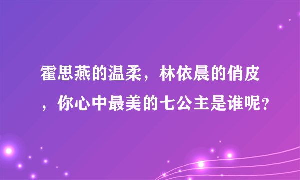 霍思燕的温柔，林依晨的俏皮，你心中最美的七公主是谁呢？