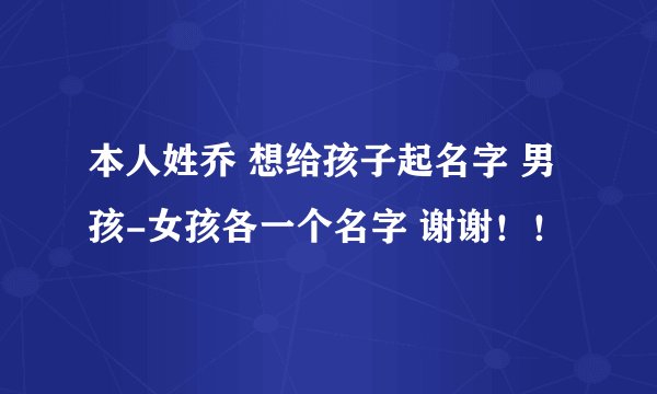 本人姓乔 想给孩子起名字 男孩-女孩各一个名字 谢谢！！